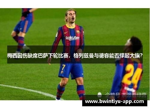 梅西因伤缺席巴萨下轮比赛，格列兹曼与德容能否撑起大旗？